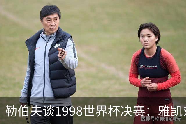 勒伯夫谈1998世界杯决赛：雅凯对我完全有信心 我要应对大罗挑战
