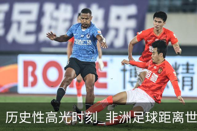 历史性高光时刻 非洲足球距离世界杯冠军还有多远？