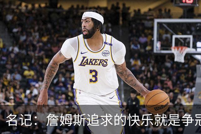名记：詹姆斯追求的快乐就是争冠实力 湖人上次进总决赛已是6年前