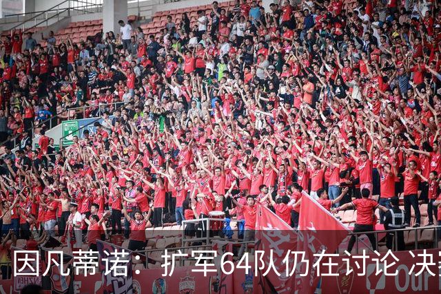 因凡蒂诺：扩军64队仍在讨论 决赛将和特朗普共同颁奖
