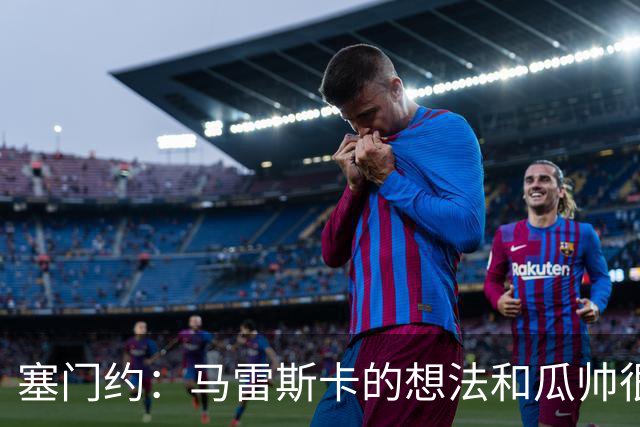 塞门约：马雷斯卡的想法和瓜帅很像，他对边锋的战术让我兴奋