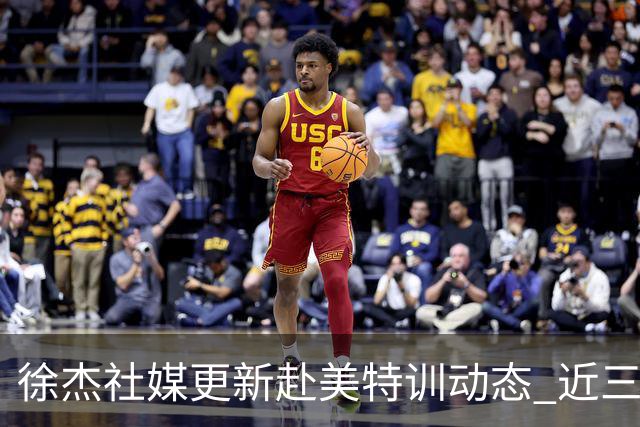 徐杰社媒更新赴美特训动态 近三次入选男篮集训均无缘正规大名单
