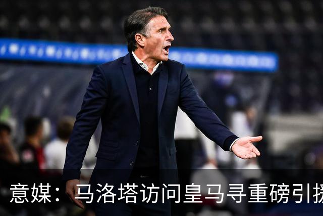 意媒：马洛塔访问皇马寻重磅引援，可能询问居莱尔、罗德里戈等人