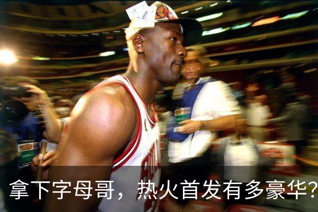 拿下字母哥，热火首发有多豪华？4全明星+窒息防守，还有后续操作