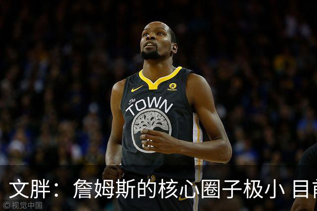 文胖：詹姆斯的核心圈子极小 目前没人能确定他加盟哪支球队