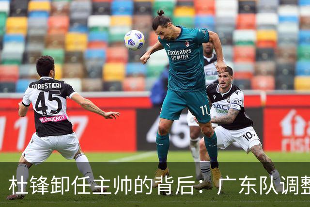 杜锋卸任主帅的背后：广东队调整定位，争冠不再是主要目标