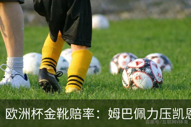 欧洲杯金靴赔率：姆巴佩力压凯恩 C罗跌出前10