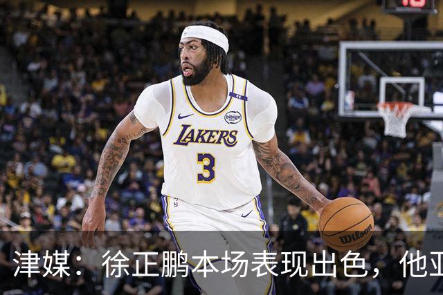 津媒：徐正鹏本场表现出色，他亚少赛经常坐在替补席令人不解