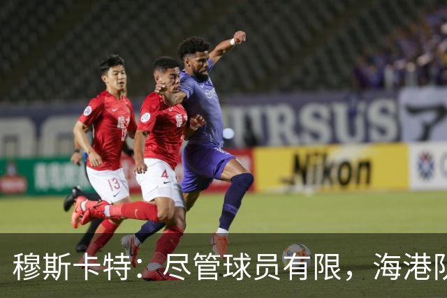 穆斯卡特：尽管球员有限，海港队全力备战迎战辽宁铁人