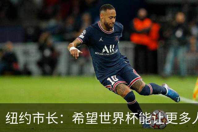 纽约市长：希望世界杯能让更多人爱足球 阿尔特塔让拉亚上位正确