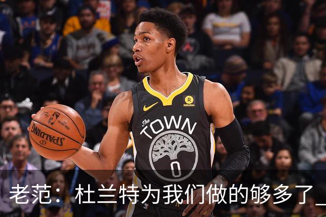 老范：杜兰特为我们做的够多了 主要是少了我和亚当斯平衡局面