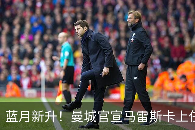 蓝月新升！曼城官宣马雷斯卡上任 第三次加盟签约三年