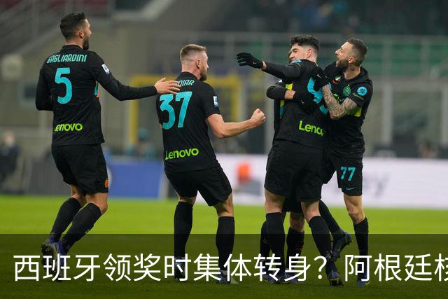 西班牙领奖时集体转身？阿根廷核心回应：我们在感谢球迷 那也是尊重