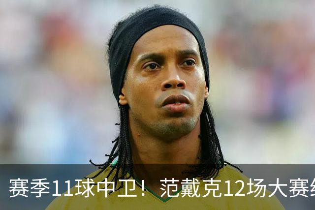 赛季11球中卫！范戴克12场大赛终开花 获本场最佳球员