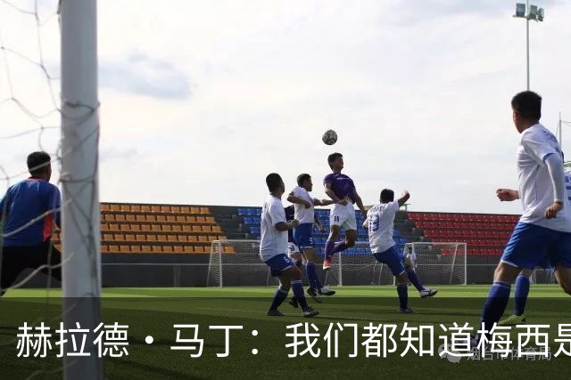 赫拉德·马丁：我们都知道梅西是谁，但他从未停止让我们惊叹