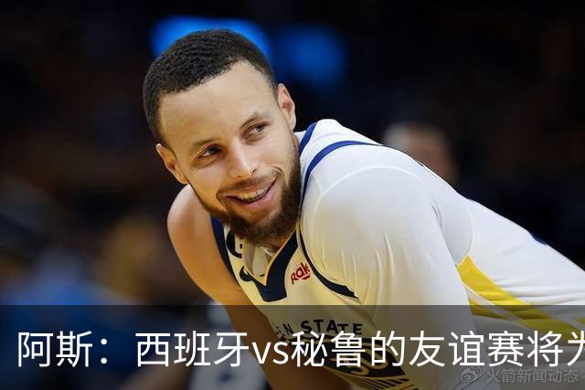 阿斯：西班牙vs秘鲁的友谊赛将为西班牙足协带来500万欧收入