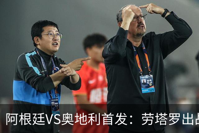 阿根廷VS奥地利首发：劳塔罗出战 麦卡恩佐德保罗携手