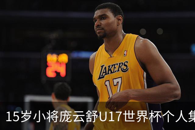 15岁小将庞云舒U17世界杯个人集锦回顾，对阵拉脱维亚得到15分15板