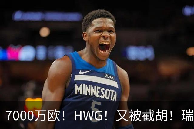 7000万欧！HWG！又被截胡！瑞士国脚转战英超